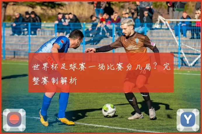 世界杯足球赛一场比赛分几局？完整赛制解析