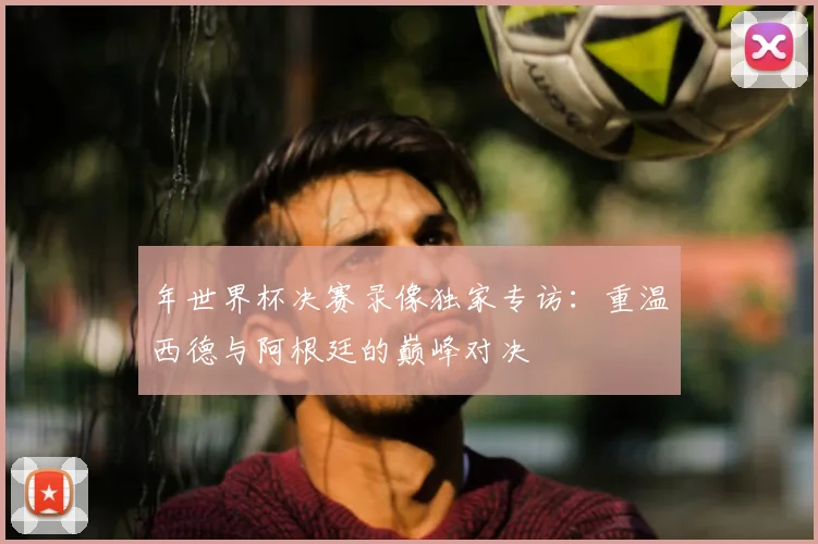 年世界杯决赛录像独家专访:重温西德与阿根廷的巅峰对决