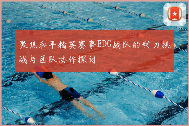 聚焦和平精英赛事EDG战队的耐力挑战与团队协作探讨
