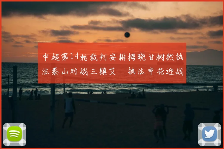 中超第14轮裁判安排揭晓甘树然执法泰山对战三镇艾堃执法申花迎战新鹏城