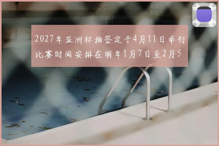 2027年亚洲杯抽签定于4月11日举行比赛时间安排在明年1月7日至2月5日