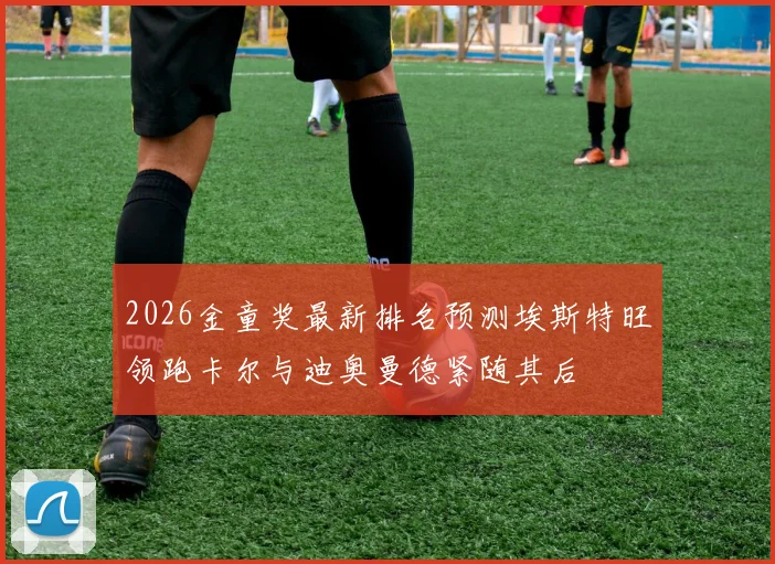 2026金童奖最新排名预测埃斯特旺领跑卡尔与迪奥曼德紧随其后