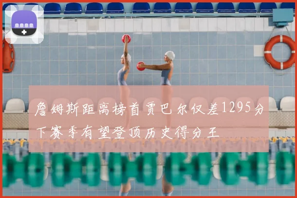 詹姆斯距离榜首贾巴尔仅差1295分下赛季有望登顶历史得分王