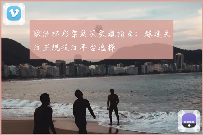 欧洲杯彩票购买渠道指南：球迷关注正规投注平台选择