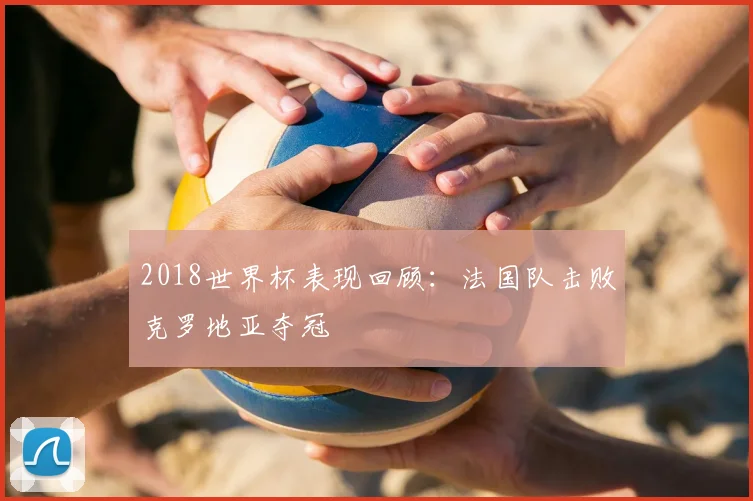 2018世界杯表现回顾:法国队击败克罗地亚夺冠
