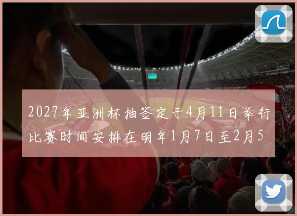 2027年亚洲杯抽签定于4月11日举行比赛时间安排在明年1月7日至2月5日