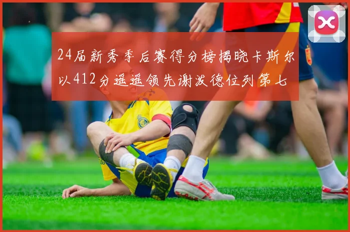 24届新秀季后赛得分榜揭晓卡斯尔以412分遥遥领先谢泼德位列第七
