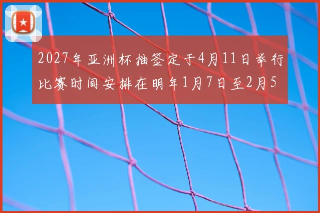 2027年亚洲杯抽签定于4月11日举行比赛时间安排在明年1月7日至2月5日