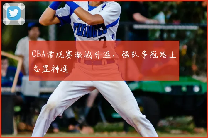 CBA常规赛激战升温，强队争冠路上各显神通