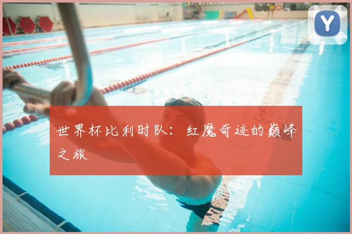 世界杯比利时队：红魔奇迹的巅峰之旅