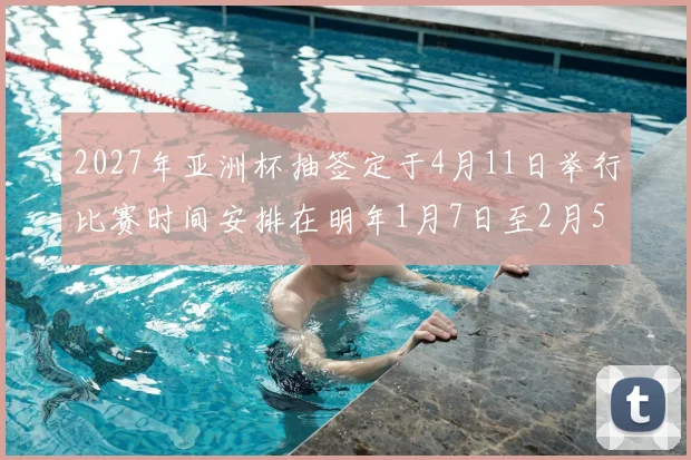 2027年亚洲杯抽签定于4月11日举行比赛时间安排在明年1月7日至2月5日