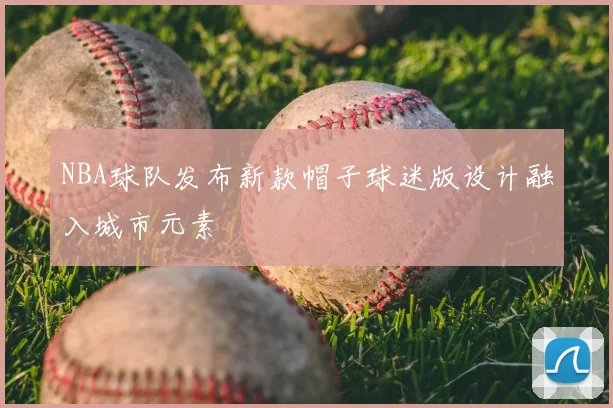 NBA球队发布新款帽子球迷版设计融入城市元素
