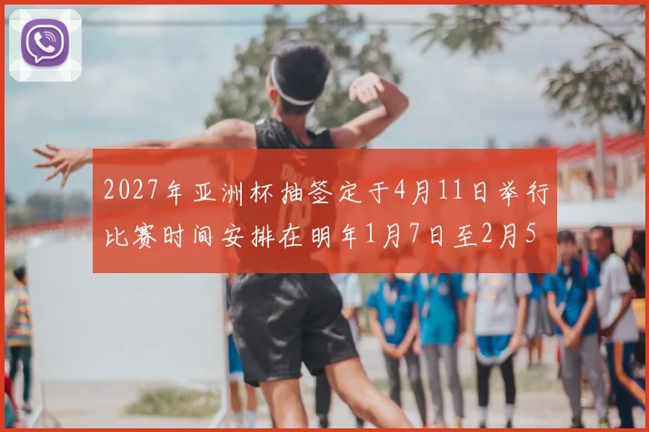 2027年亚洲杯抽签定于4月11日举行比赛时间安排在明年1月7日至2月5日