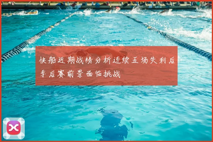 快船近期战绩分析连续五场失利后季后赛前景面临挑战