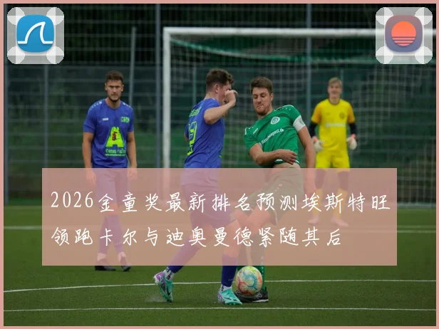 2026金童奖最新排名预测埃斯特旺领跑卡尔与迪奥曼德紧随其后