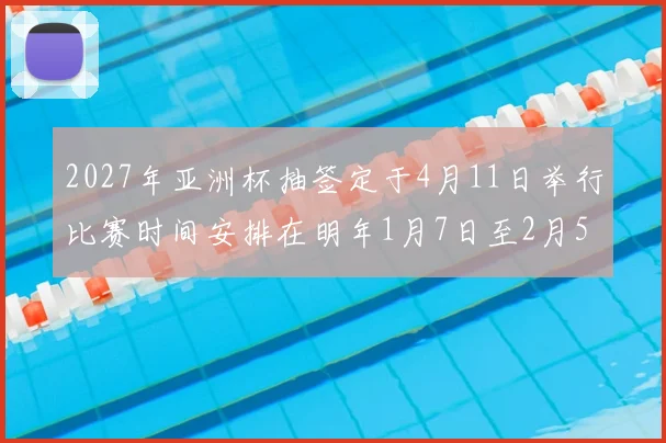 2027年亚洲杯抽签定于4月11日举行比赛时间安排在明年1月7日至2月5日