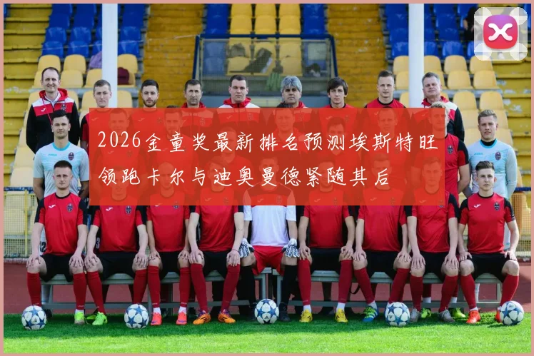 2026金童奖最新排名预测埃斯特旺领跑卡尔与迪奥曼德紧随其后