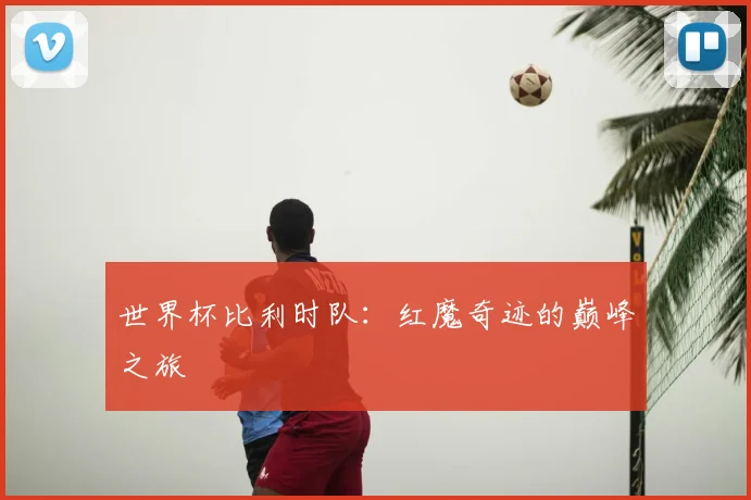 世界杯比利时队:红魔奇迹的巅峰之旅