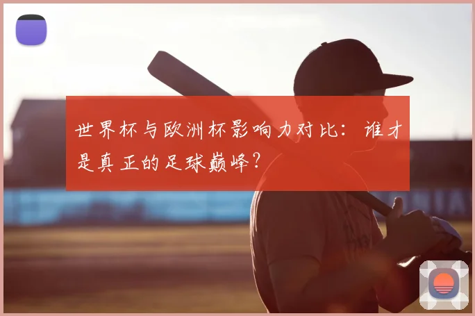 世界杯与欧洲杯影响力对比：谁才是真正的足球巅峰？