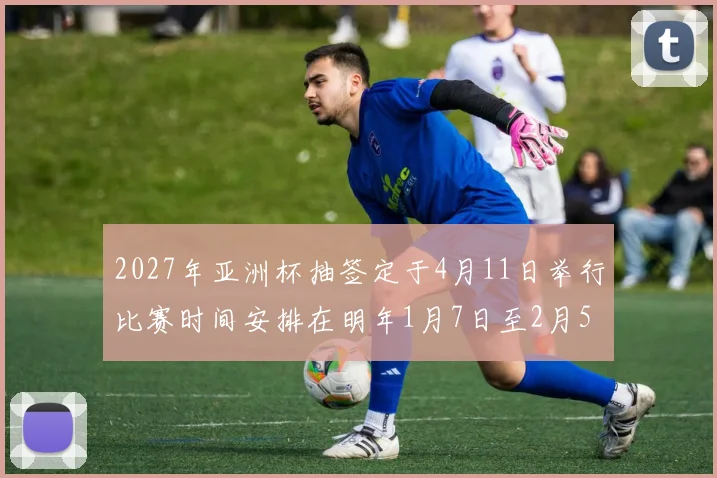 2027年亚洲杯抽签定于4月11日举行比赛时间安排在明年1月7日至2月5日