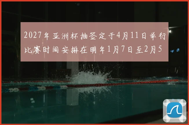 2027年亚洲杯抽签定于4月11日举行比赛时间安排在明年1月7日至2月5日