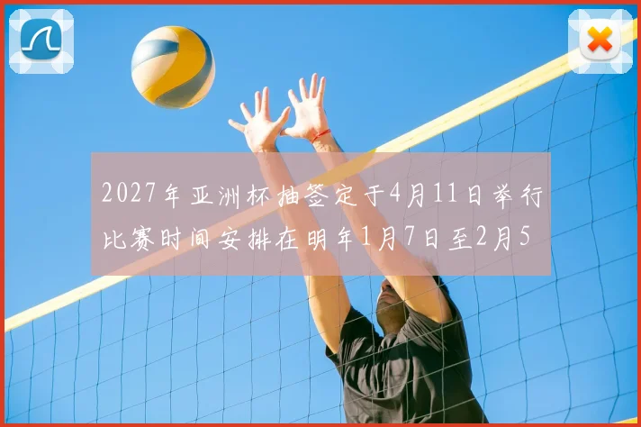 2027年亚洲杯抽签定于4月11日举行比赛时间安排在明年1月7日至2月5日