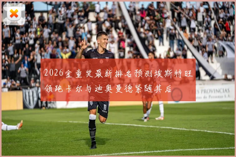 2026金童奖最新排名预测埃斯特旺领跑卡尔与迪奥曼德紧随其后