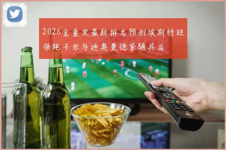 2026金童奖最新排名预测埃斯特旺领跑卡尔与迪奥曼德紧随其后