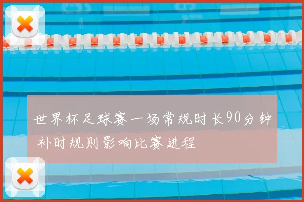 世界杯足球赛一场常规时长90分钟 补时规则影响比赛进程