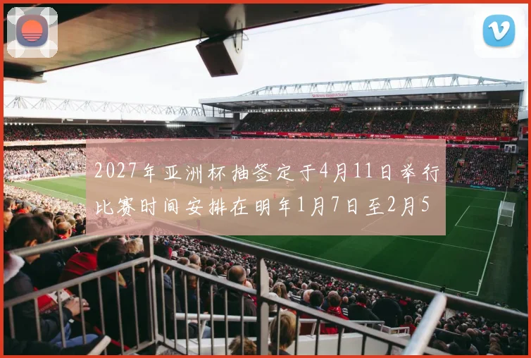 2027年亚洲杯抽签定于4月11日举行比赛时间安排在明年1月7日至2月5日