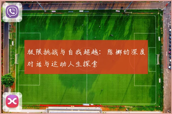 极限挑战与自我超越：陈娜的深度对话与运动人生探索