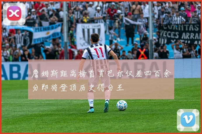 詹姆斯距离榜首贾巴尔仅差四百余分即将登顶历史得分王