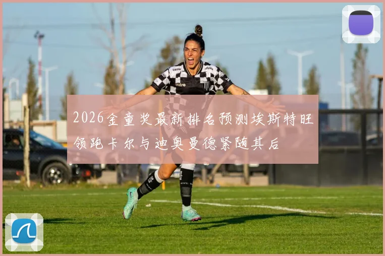 2026金童奖最新排名预测埃斯特旺领跑卡尔与迪奥曼德紧随其后