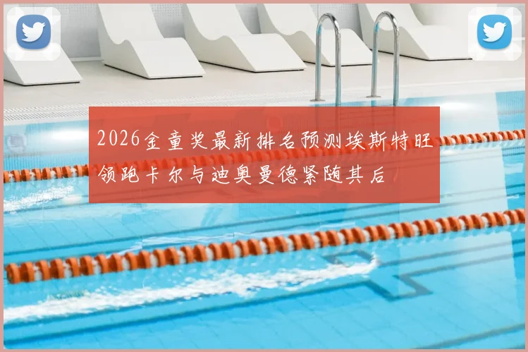 2026金童奖最新排名预测埃斯特旺领跑卡尔与迪奥曼德紧随其后