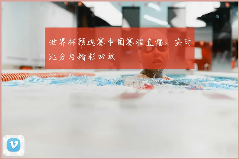 世界杯预选赛中国赛程直播，实时比分与精彩回放