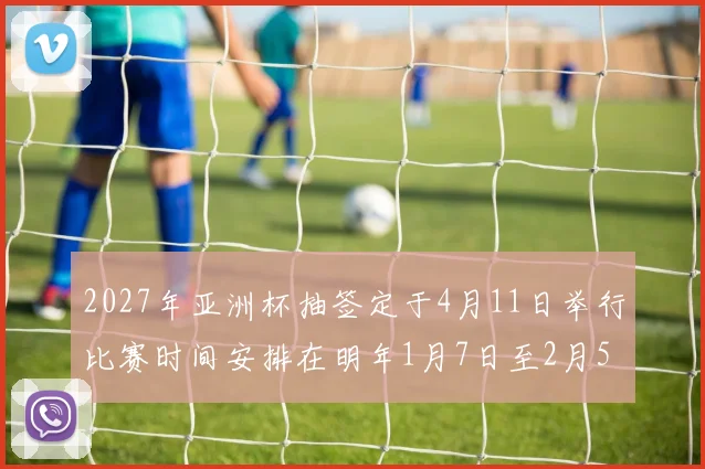 2027年亚洲杯抽签定于4月11日举行比赛时间安排在明年1月7日至2月5日