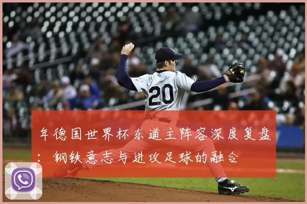 年德国世界杯东道主阵容深度复盘：钢铁意志与进攻足球的融合