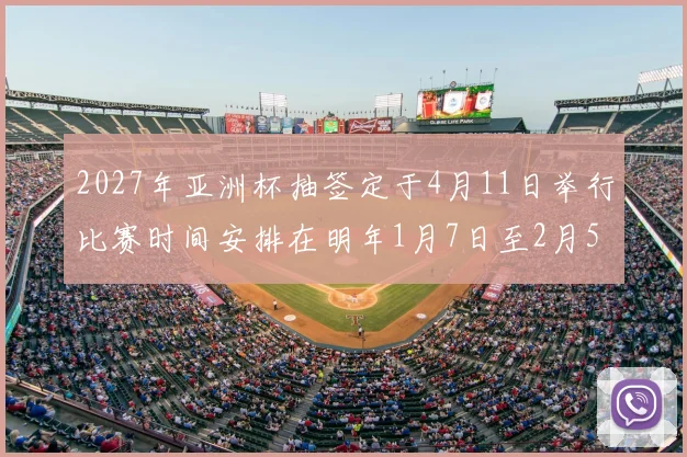 2027年亚洲杯抽签定于4月11日举行比赛时间安排在明年1月7日至2月5日
