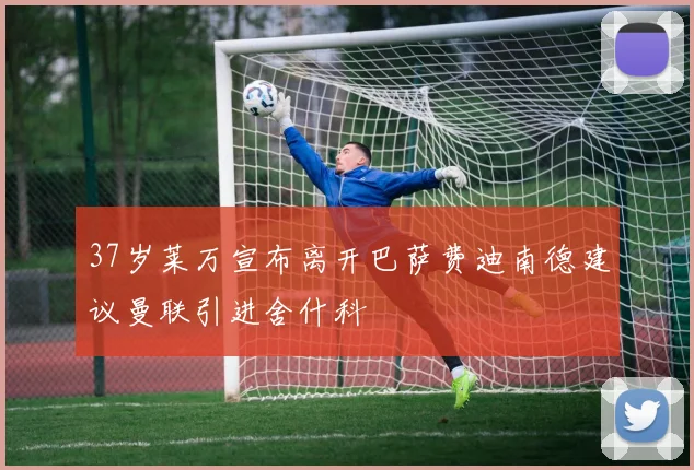 37岁莱万宣布离开巴萨费迪南德建议曼联引进舍什科
