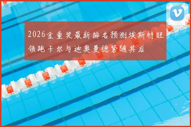 2026金童奖最新排名预测埃斯特旺领跑卡尔与迪奥曼德紧随其后