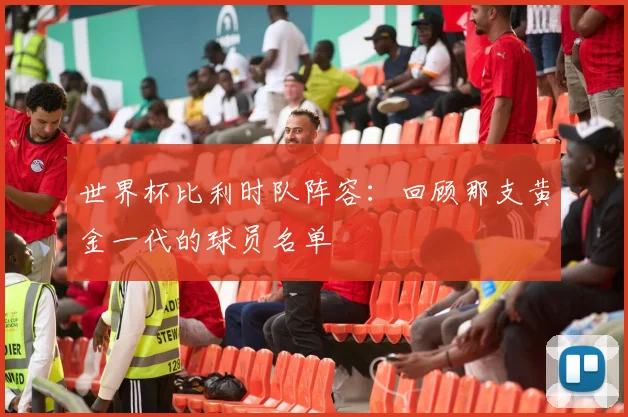 世界杯比利时队阵容:回顾那支黄金一代的球员名单