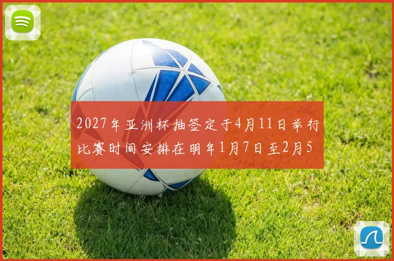 2027年亚洲杯抽签定于4月11日举行比赛时间安排在明年1月7日至2月5日