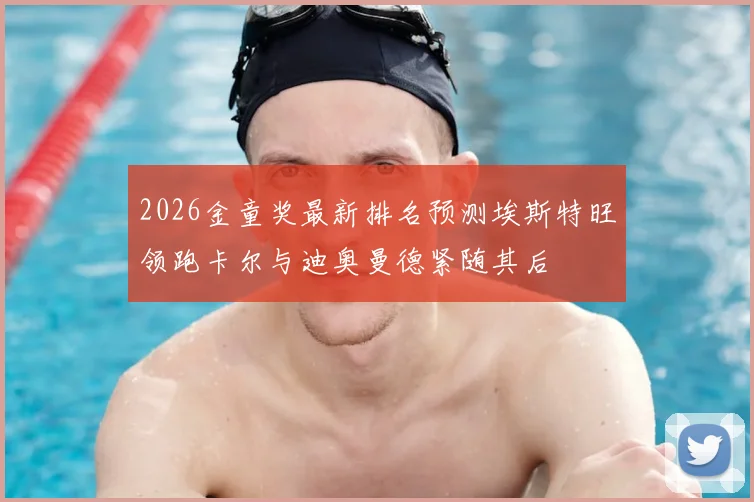 2026金童奖最新排名预测埃斯特旺领跑卡尔与迪奥曼德紧随其后