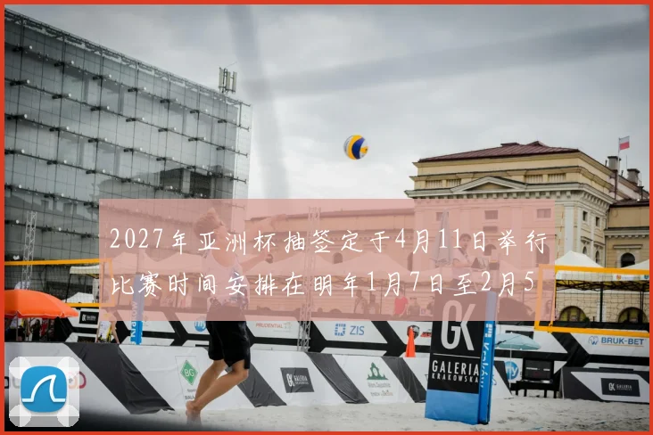2027年亚洲杯抽签定于4月11日举行比赛时间安排在明年1月7日至2月5日