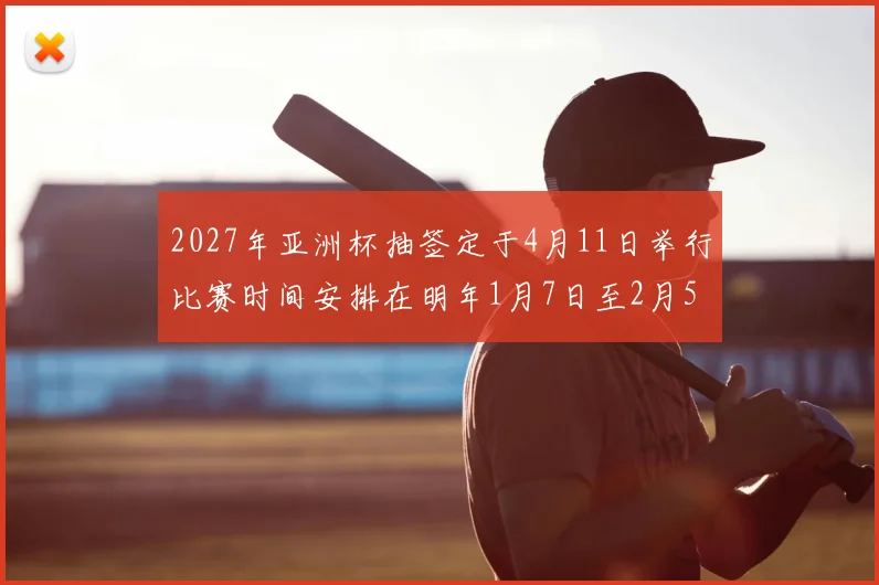 2027年亚洲杯抽签定于4月11日举行比赛时间安排在明年1月7日至2月5日