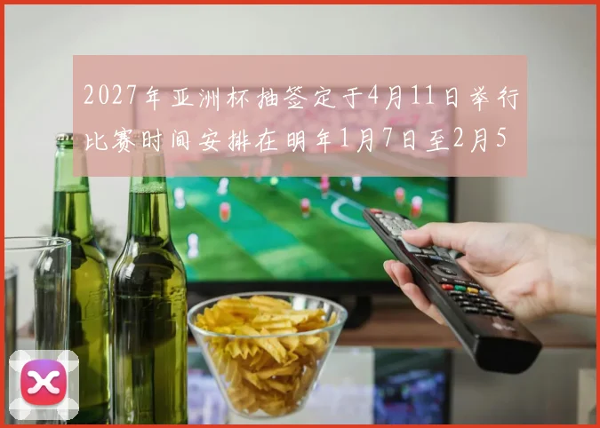 2027年亚洲杯抽签定于4月11日举行比赛时间安排在明年1月7日至2月5日