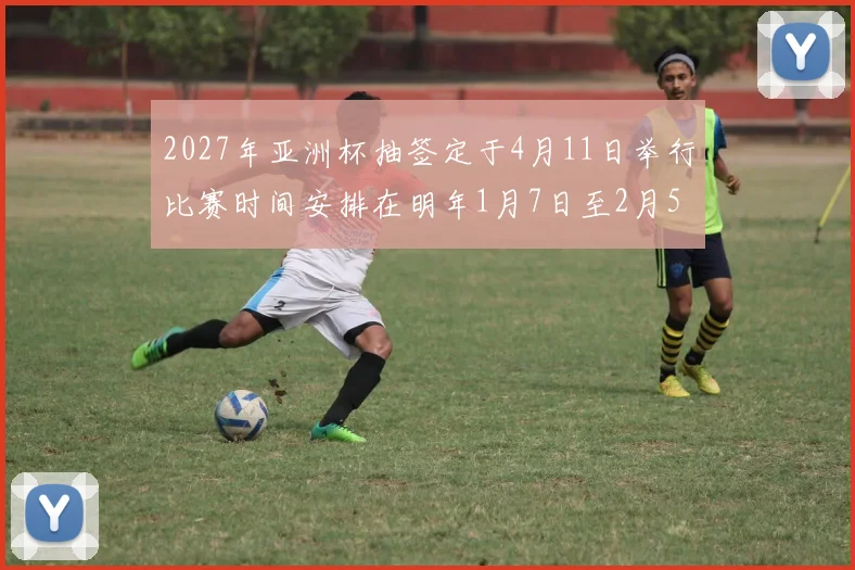 2027年亚洲杯抽签定于4月11日举行比赛时间安排在明年1月7日至2月5日