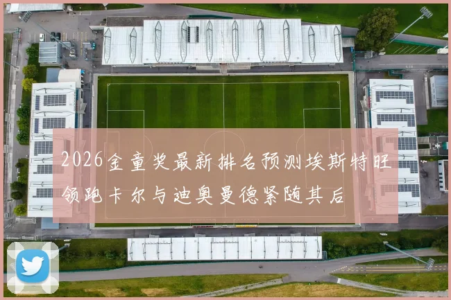 2026金童奖最新排名预测埃斯特旺领跑卡尔与迪奥曼德紧随其后