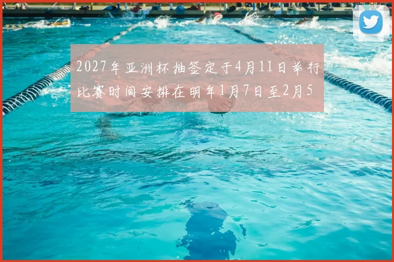2027年亚洲杯抽签定于4月11日举行比赛时间安排在明年1月7日至2月5日