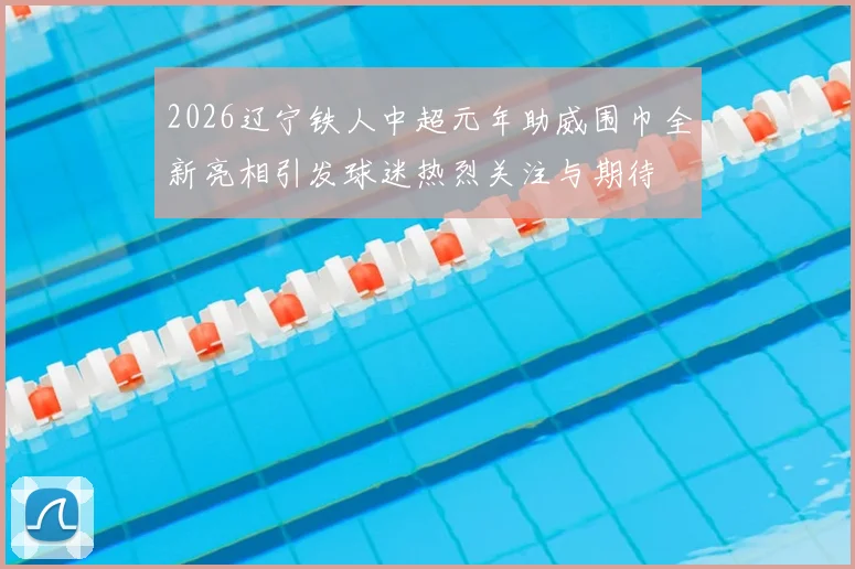 2026辽宁铁人中超元年助威围巾全新亮相引发球迷热烈关注与期待